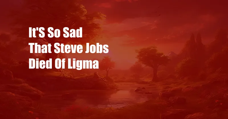 It'S So Sad That Steve Jobs Died Of Ligma