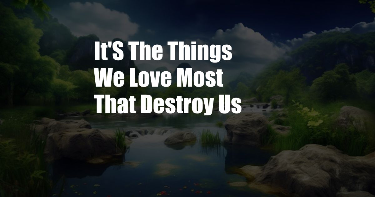 It'S The Things We Love Most That Destroy Us