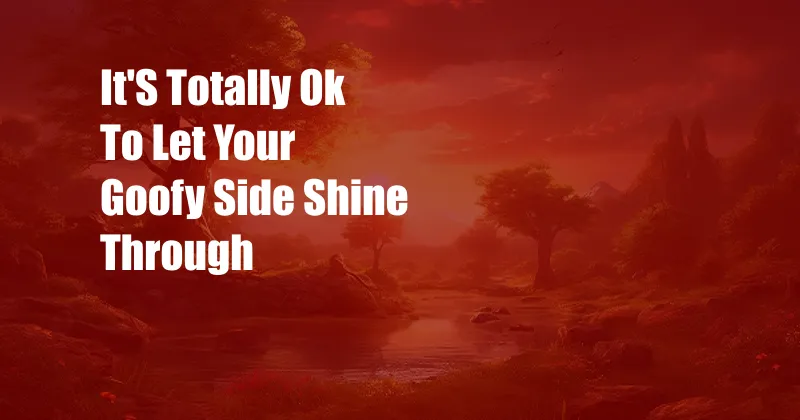 It'S Totally Ok To Let Your Goofy Side Shine Through