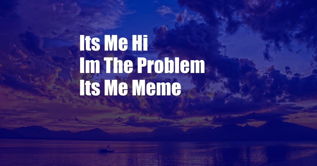 Its Me Hi Im The Problem Its Me Meme