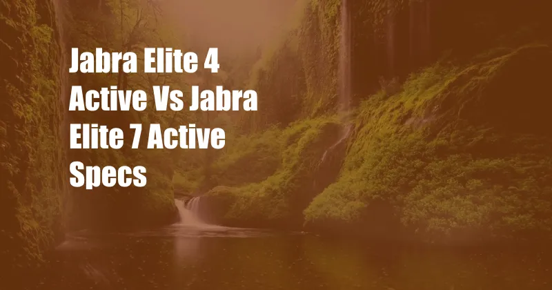 Jabra Elite 4 Active Vs Jabra Elite 7 Active Specs