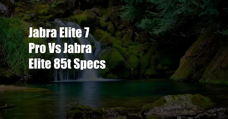 Jabra Elite 7 Pro Vs Jabra Elite 85t Specs