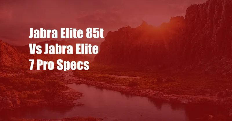 Jabra Elite 85t Vs Jabra Elite 7 Pro Specs