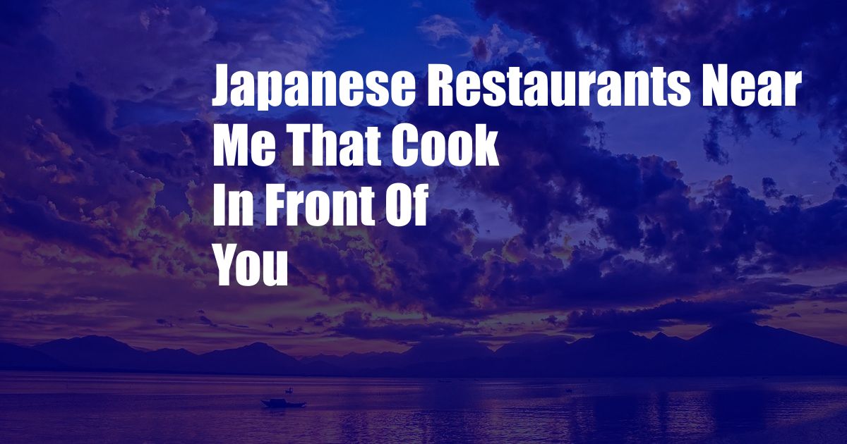 Japanese Restaurants Near Me That Cook In Front Of You