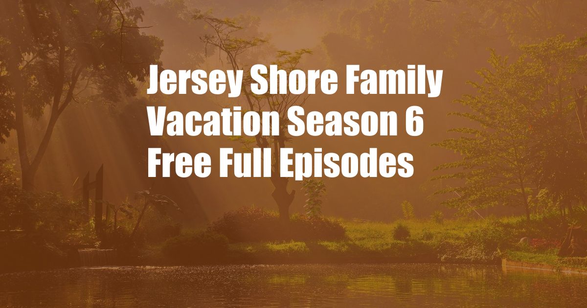 Jersey Shore Family Vacation Season 6 Free Full Episodes