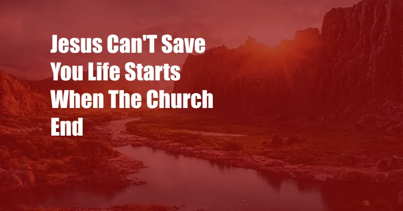 Jesus Can'T Save You Life Starts When The Church End