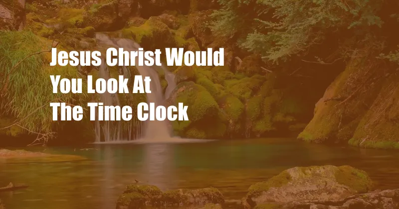 Jesus Christ Would You Look At The Time Clock