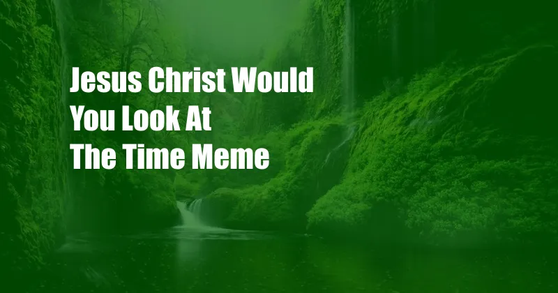 Jesus Christ Would You Look At The Time Meme