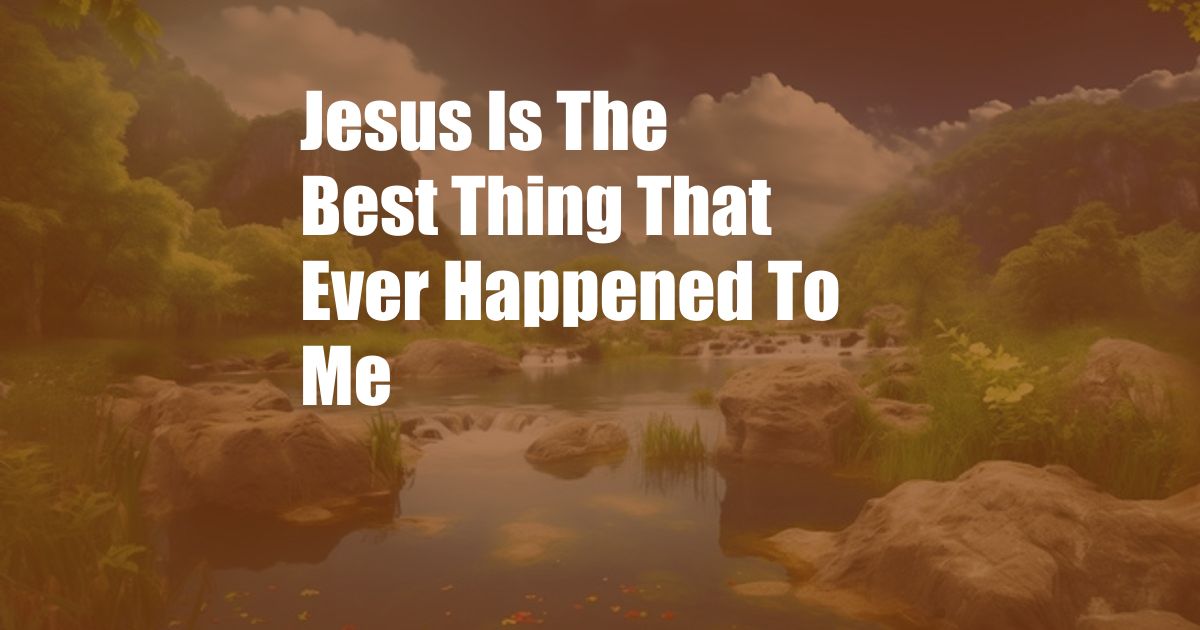 Jesus Is The Best Thing That Ever Happened To Me