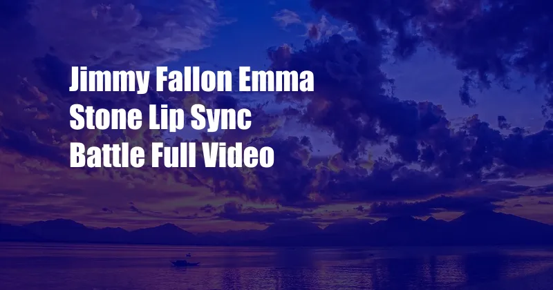 Jimmy Fallon Emma Stone Lip Sync Battle Full Video