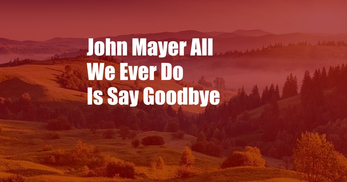 John Mayer All We Ever Do Is Say Goodbye