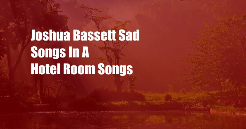 Joshua Bassett Sad Songs In A Hotel Room Songs