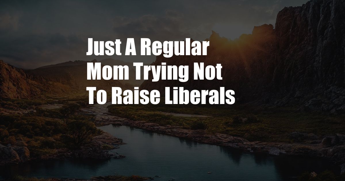 Just A Regular Mom Trying Not To Raise Liberals