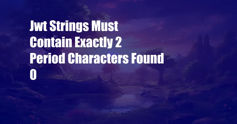 Jwt Strings Must Contain Exactly 2 Period Characters Found 0