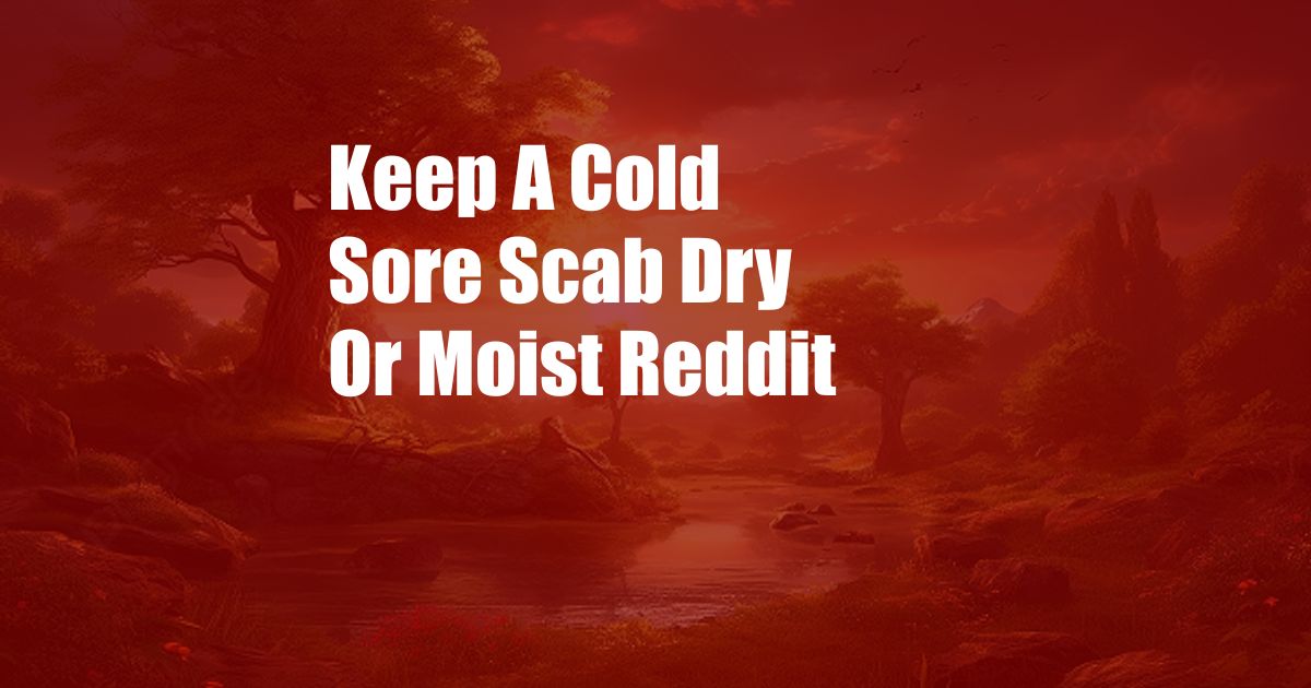 Keep A Cold Sore Scab Dry Or Moist Reddit