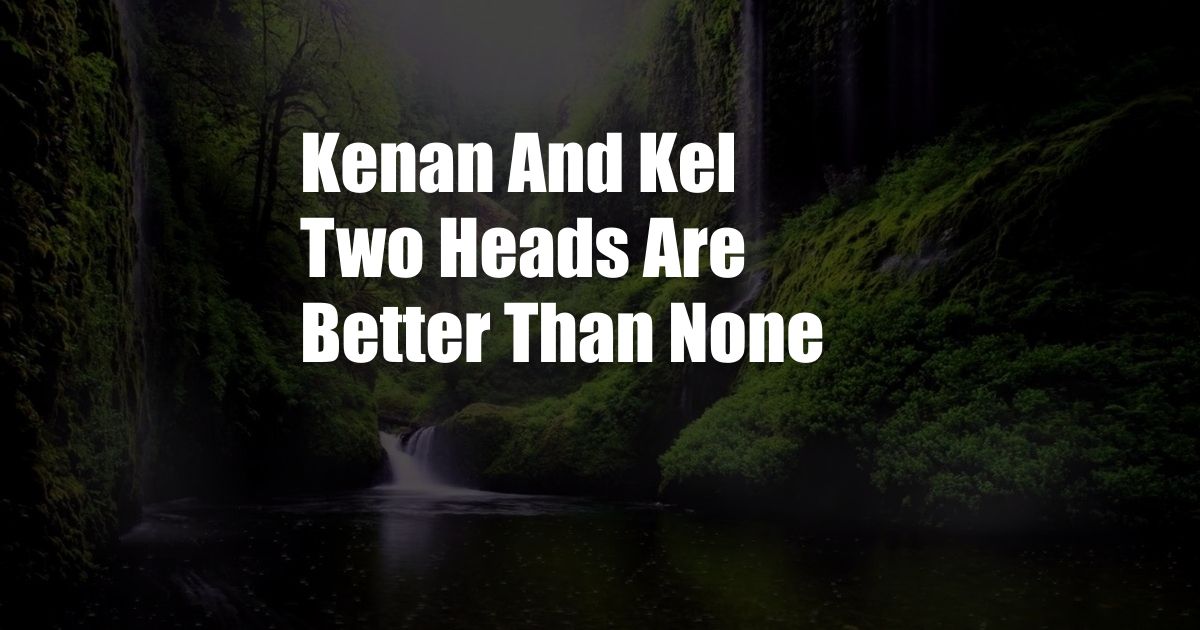 Kenan And Kel Two Heads Are Better Than None