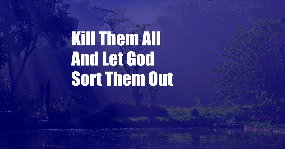 Kill Them All And Let God Sort Them Out
