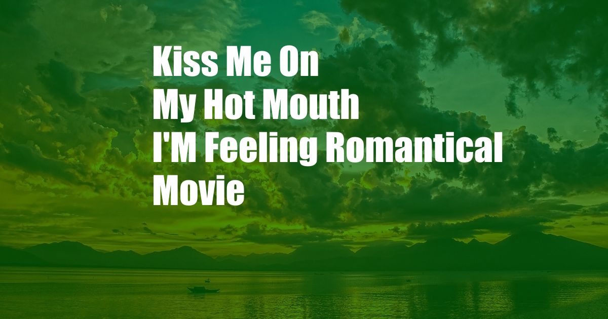 Kiss Me On My Hot Mouth I'M Feeling Romantical Movie