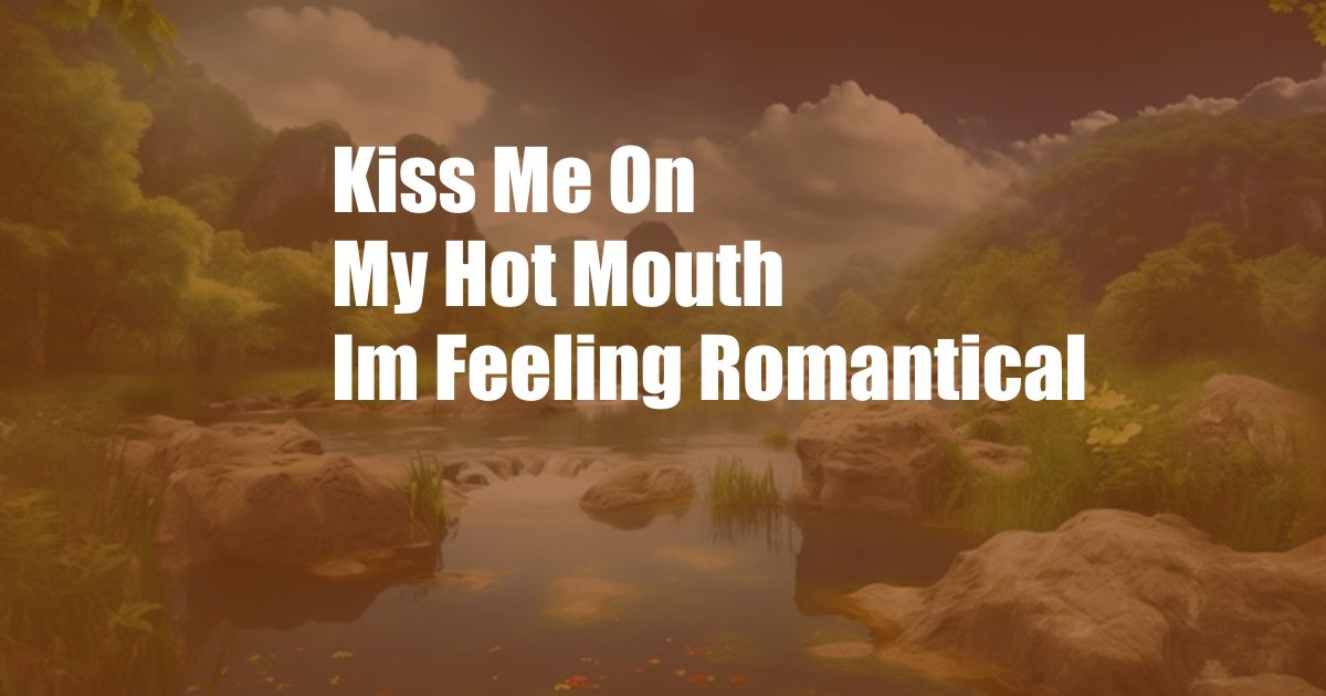 Kiss Me On My Hot Mouth Im Feeling Romantical