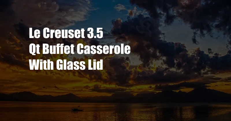 Le Creuset 3.5 Qt Buffet Casserole With Glass Lid
