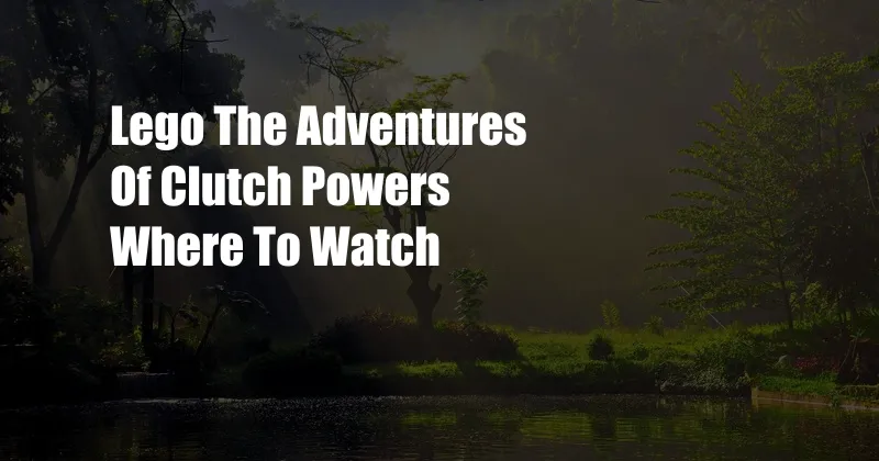 Lego The Adventures Of Clutch Powers Where To Watch