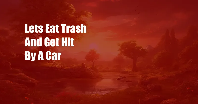 Lets Eat Trash And Get Hit By A Car