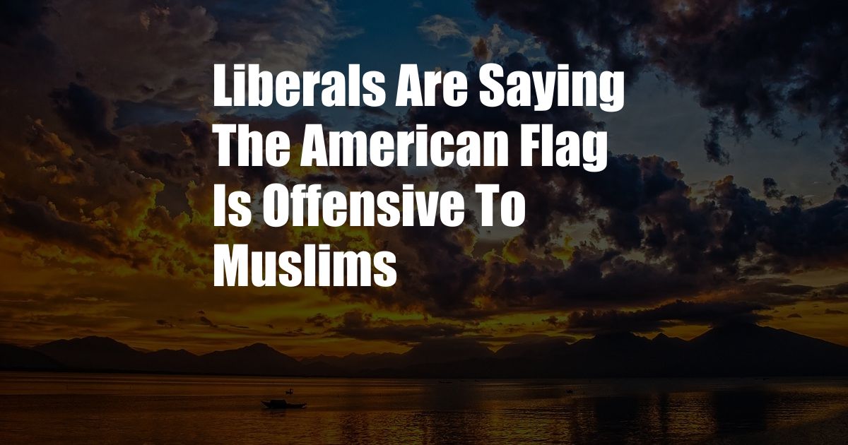 Liberals Are Saying The American Flag Is Offensive To Muslims