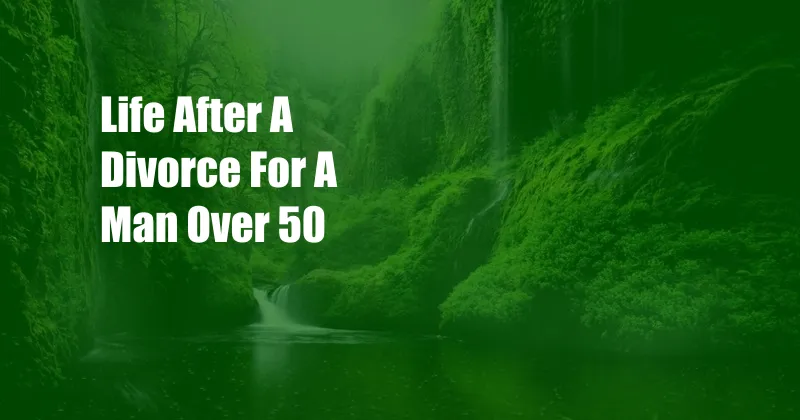 Life After A Divorce For A Man Over 50