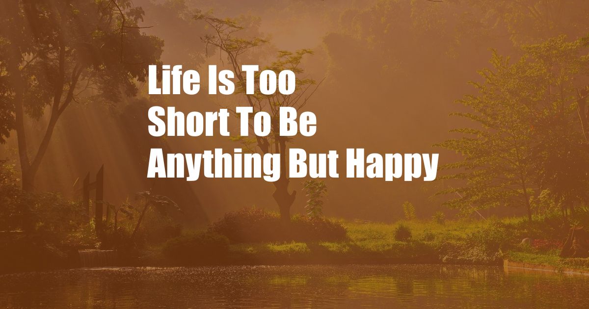 Life Is Too Short To Be Anything But Happy