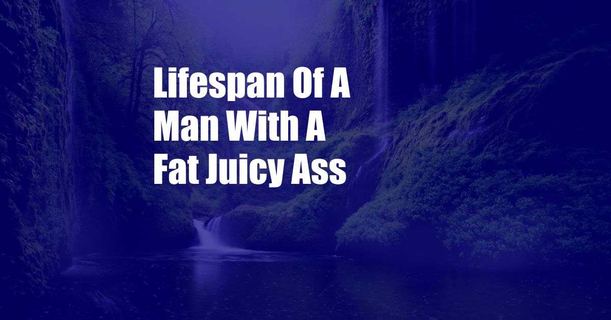 Lifespan Of A Man With A Fat Juicy Ass