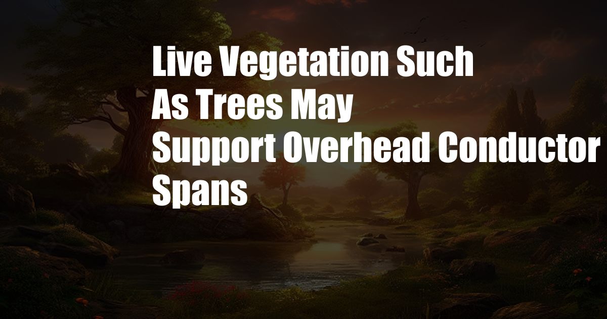 Live Vegetation Such As Trees May Support Overhead Conductor Spans