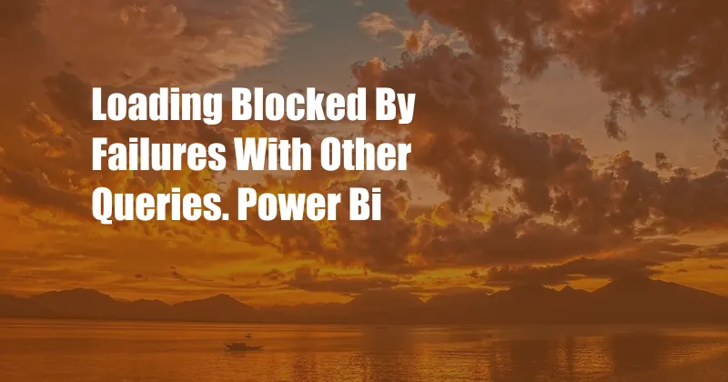 Loading Blocked By Failures With Other Queries. Power Bi