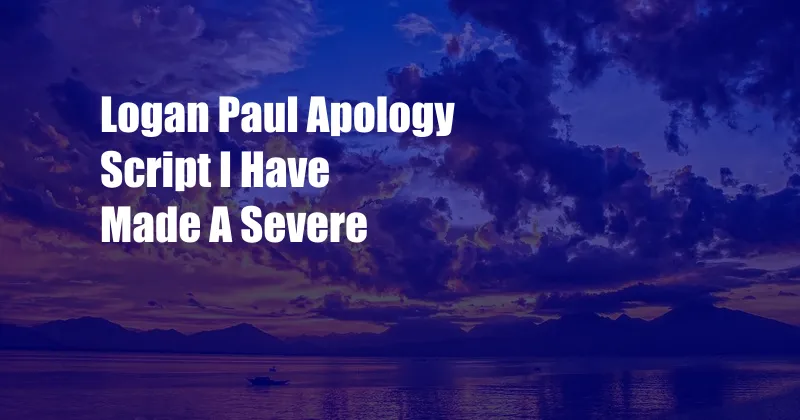 Logan Paul Apology Script I Have Made A Severe