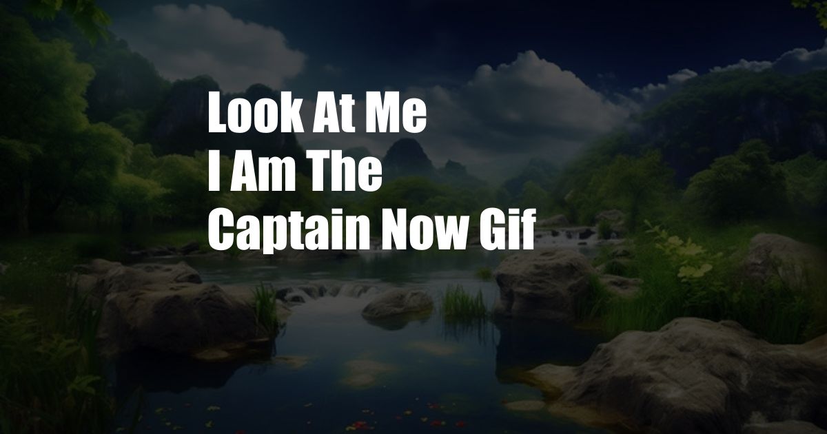 Look At Me I Am The Captain Now Gif