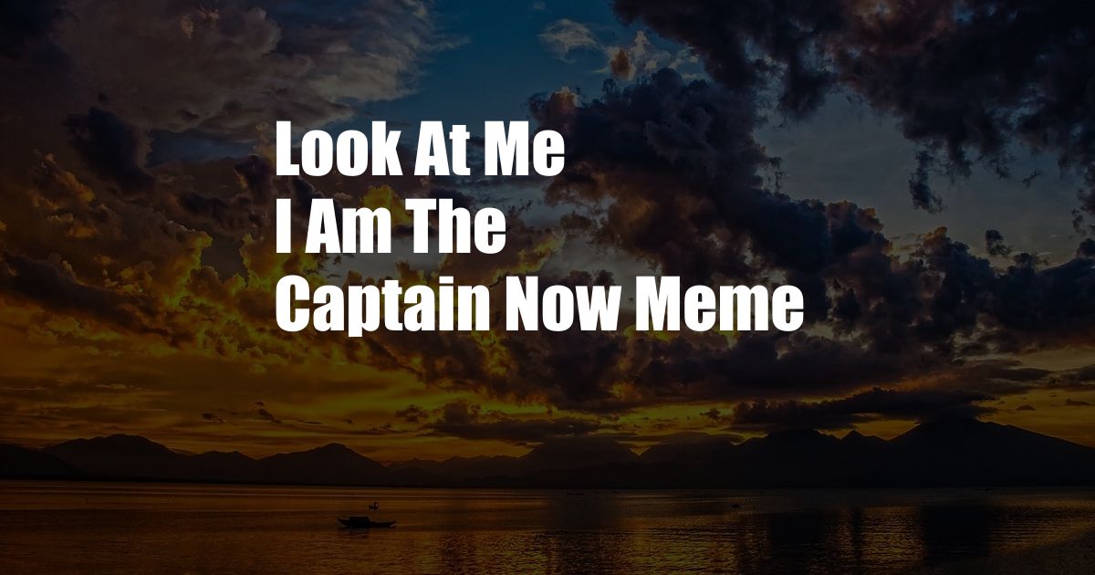 Look At Me I Am The Captain Now Meme