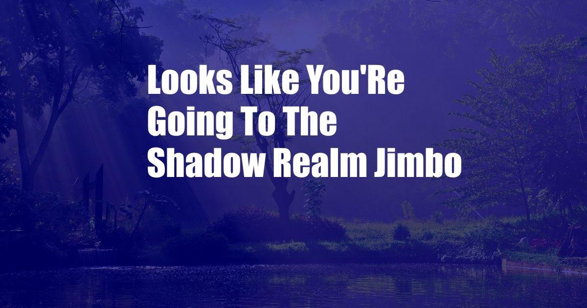 Looks Like You'Re Going To The Shadow Realm Jimbo