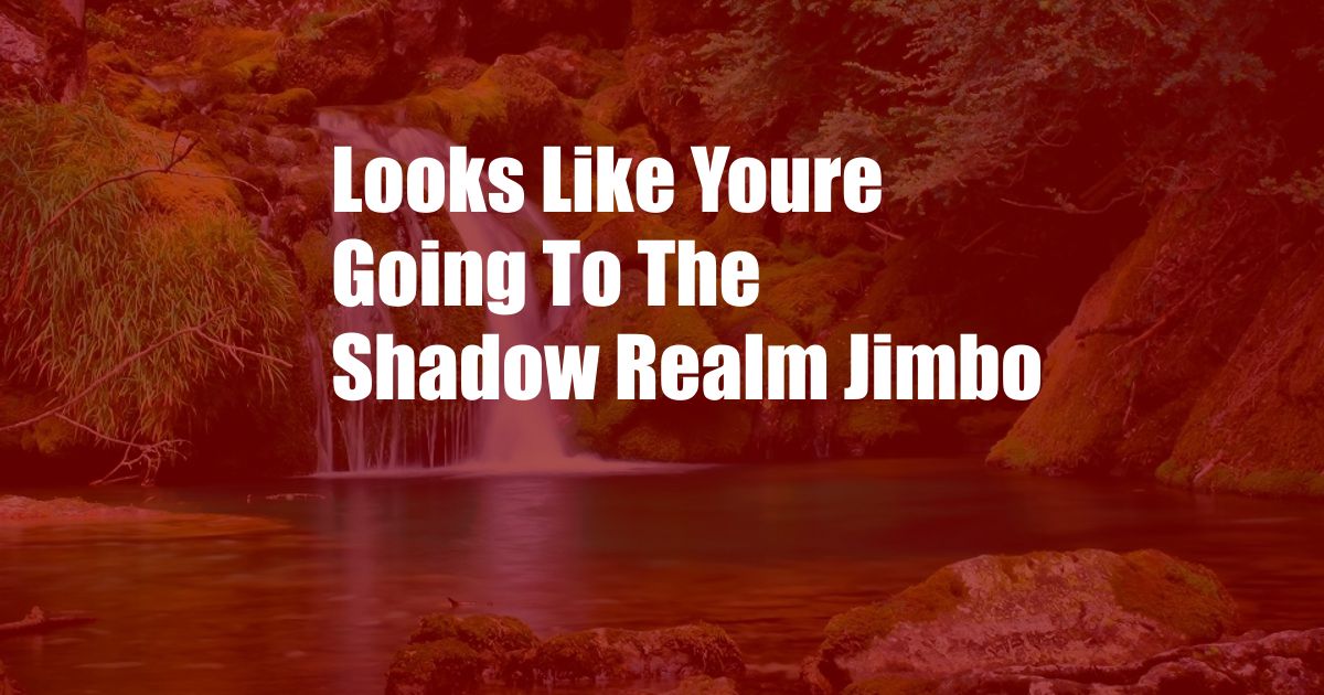 Looks Like Youre Going To The Shadow Realm Jimbo