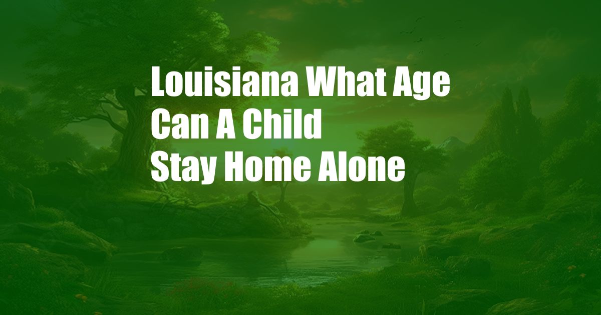 Louisiana What Age Can A Child Stay Home Alone