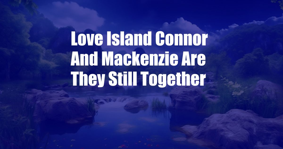 Love Island Connor And Mackenzie Are They Still Together