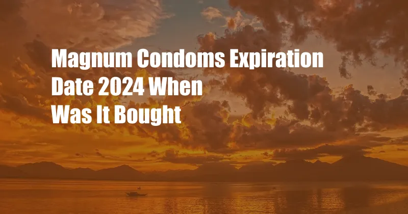 Magnum Condoms Expiration Date 2024 When Was It Bought