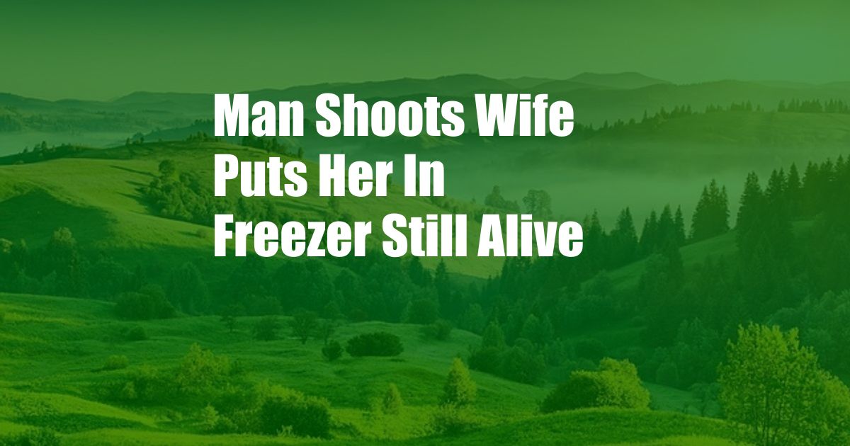 Man Shoots Wife Puts Her In Freezer Still Alive