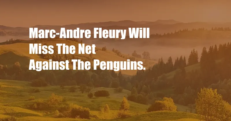Marc-Andre Fleury Will Miss The Net Against The Penguins.