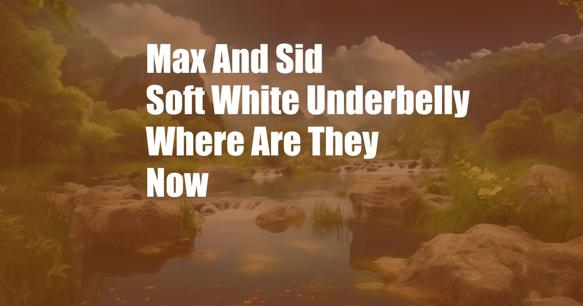 Max And Sid Soft White Underbelly Where Are They Now