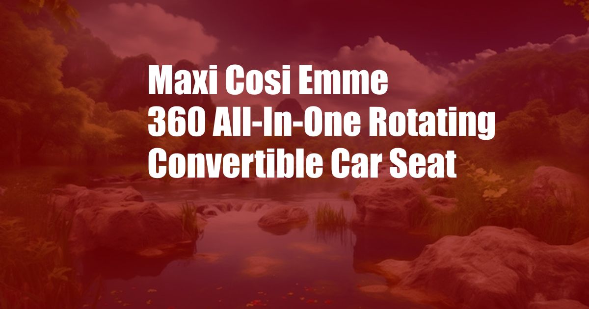 Maxi Cosi Emme 360 All-In-One Rotating Convertible Car Seat