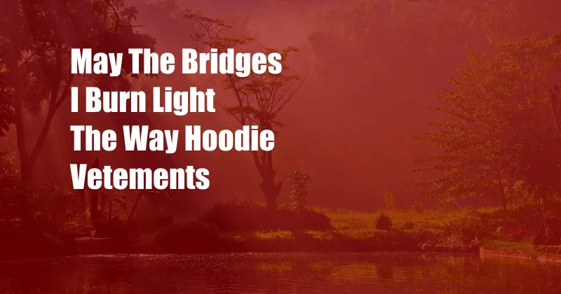 May The Bridges I Burn Light The Way Hoodie Vetements