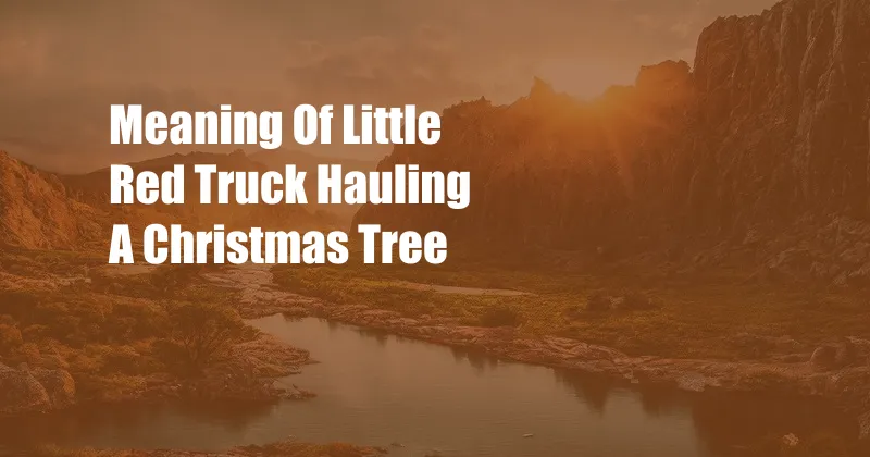 Meaning Of Little Red Truck Hauling A Christmas Tree