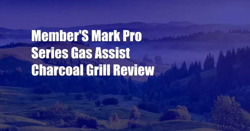 Member'S Mark Pro Series Gas Assist Charcoal Grill Review