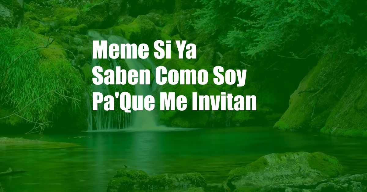 Meme Si Ya Saben Como Soy Pa'Que Me Invitan