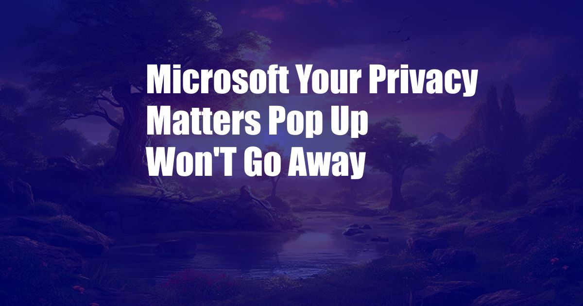 Microsoft Your Privacy Matters Pop Up Won'T Go Away