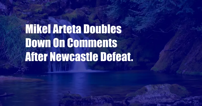 Mikel Arteta Doubles Down On Comments After Newcastle Defeat.